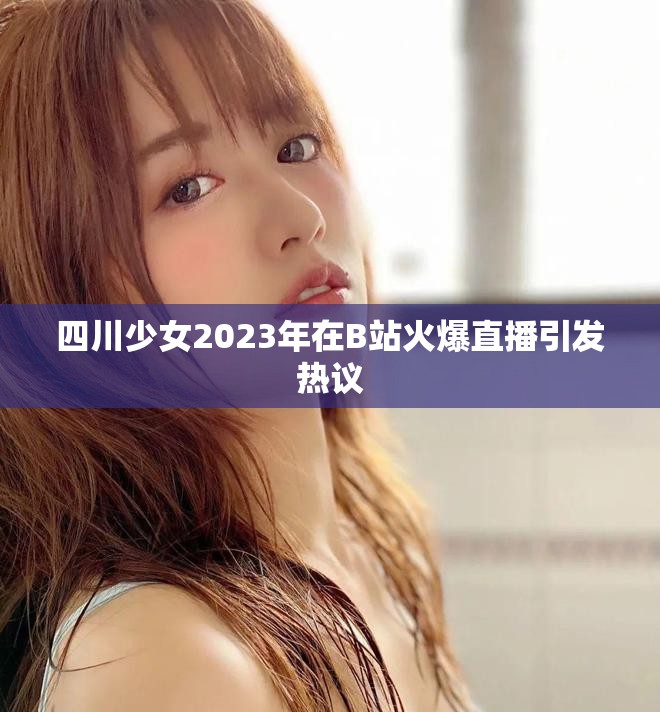 四川少女2023年在B站火爆直播引发热议
