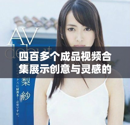 四百多个成品视频合集展示创意与灵感的无限可能