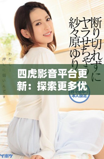 四虎影音平台更新：探索更多优质影视资源与精彩内容