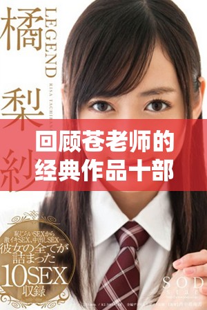 回顾苍老师的经典作品十部影片，带你领略她的演艺魅力与风采