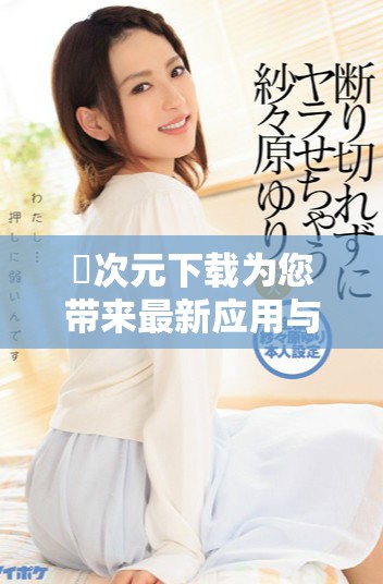囧次元下载为您带来最新应用与资源的便捷获取体验