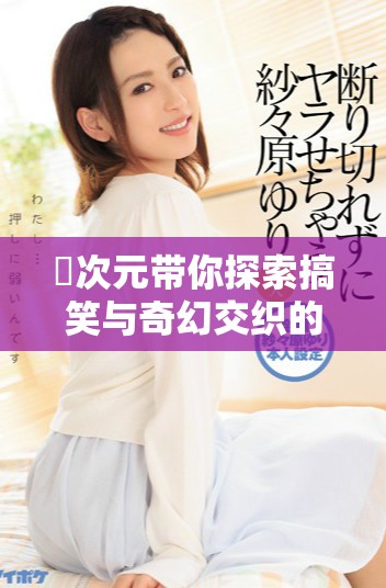 囧次元带你探索搞笑与奇幻交织的精彩世界