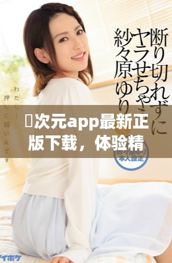 囧次元app最新正版下载，体验精彩次元世界的最佳选择