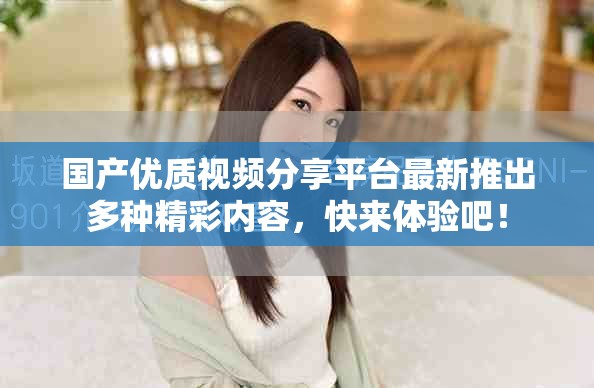 国产优质视频分享平台最新推出多种精彩内容，快来体验吧！