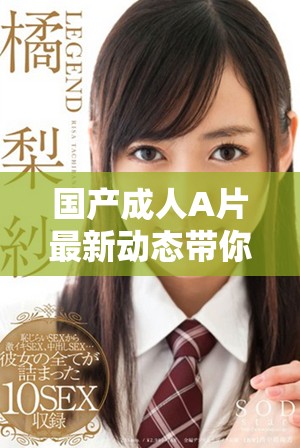 国产成人A片最新动态带你了解行业新趋势与前沿资讯