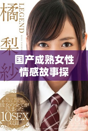 国产成熟女性情感故事探索与高潮时刻的独特魅力分析