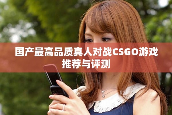 国产最高品质真人对战CSGO游戏推荐与评测