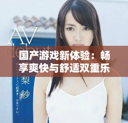 国产游戏新体验：畅享爽快与舒适双重乐趣的不二选择