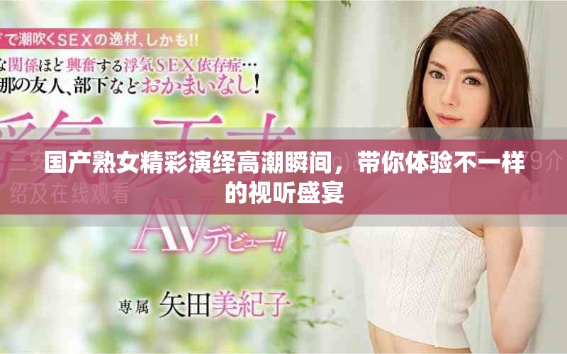 国产熟女精彩演绎高潮瞬间，带你体验不一样的视听盛宴