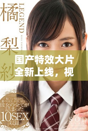 国产特效大片全新上线，视觉盛宴震撼你的感官体验