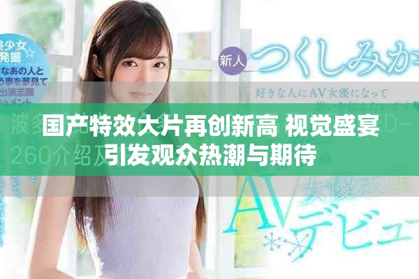 国产特效大片再创新高 视觉盛宴引发观众热潮与期待