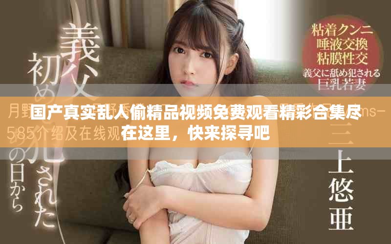 国产真实乱人偷精品视频免费观看精彩合集尽在这里，快来探寻吧