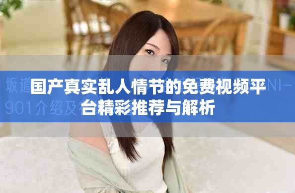 国产真实乱人情节的免费视频平台精彩推荐与解析