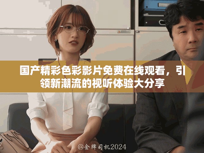 国产精彩色彩影片免费在线观看，引领新潮流的视听体验大分享