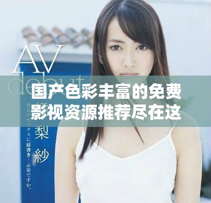 国产色彩丰富的免费影视资源推荐尽在这里，快来体验吧