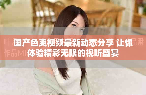 国产色爽视频最新动态分享 让你体验精彩无限的视听盛宴