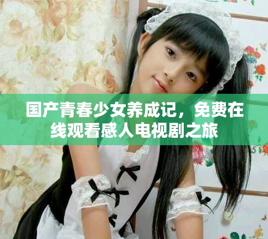 国产青春少女养成记，免费在线观看感人电视剧之旅