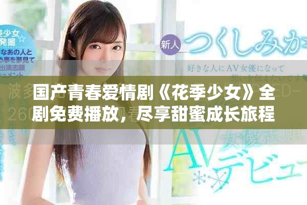 国产青春爱情剧《花季少女》全剧免费播放，尽享甜蜜成长旅程