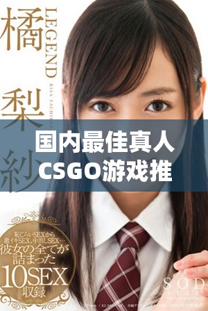 国内最佳真人CSGO游戏推荐，体验真实竞技快感