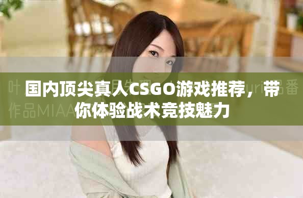 国内顶尖真人CSGO游戏推荐，带你体验战术竞技魅力