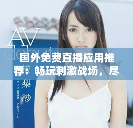 国外免费直播应用推荐：畅玩刺激战场，尽享游戏乐趣！