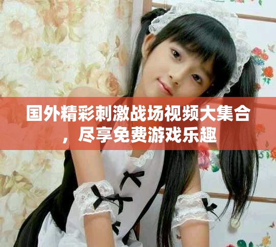 国外精彩刺激战场视频大集合，尽享免费游戏乐趣