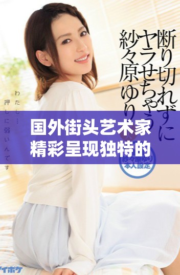 国外街头艺术家精彩呈现独特的bbox表演视频引发热议