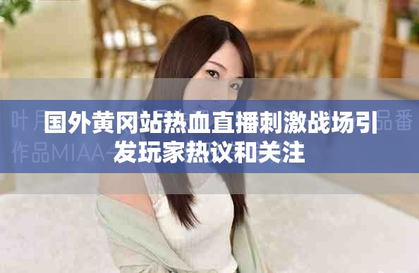 国外黄冈站热血直播刺激战场引发玩家热议和关注