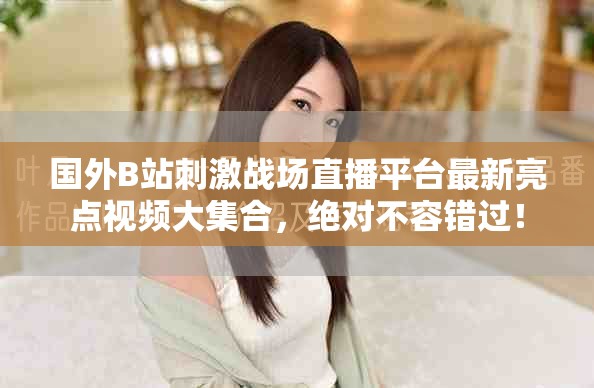 国外B站刺激战场直播平台最新亮点视频大集合，绝对不容错过！