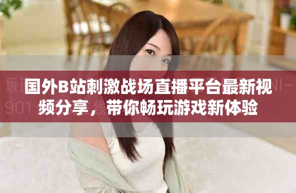 国外B站刺激战场直播平台最新视频分享，带你畅玩游戏新体验