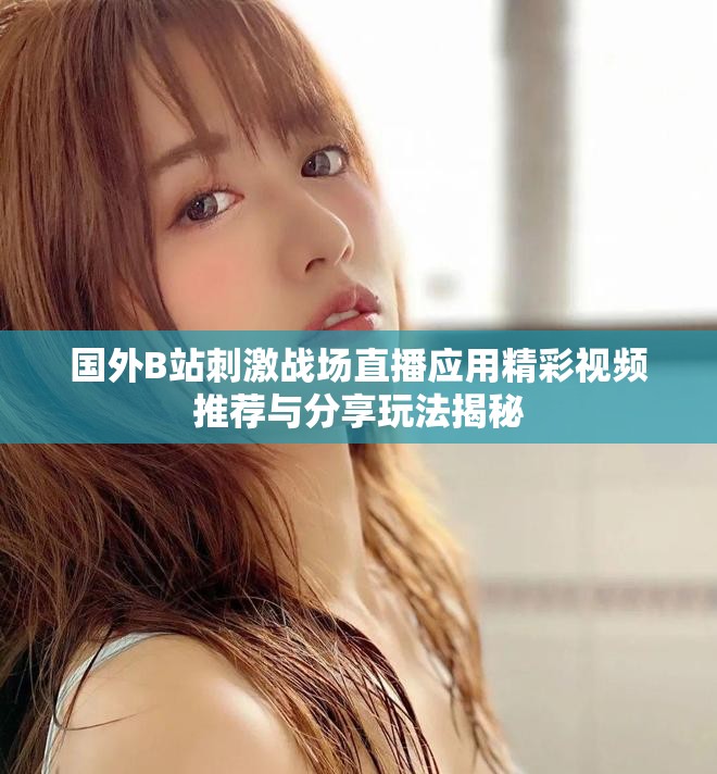 国外B站刺激战场直播应用精彩视频推荐与分享玩法揭秘