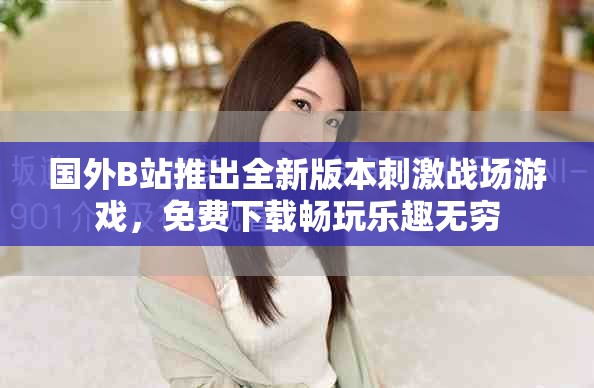 国外B站推出全新版本刺激战场游戏，免费下载畅玩乐趣无穷