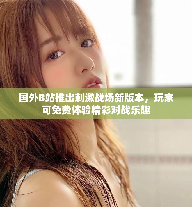 国外B站推出刺激战场新版本，玩家可免费体验精彩对战乐趣