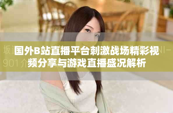 国外B站直播平台刺激战场精彩视频分享与游戏直播盛况解析