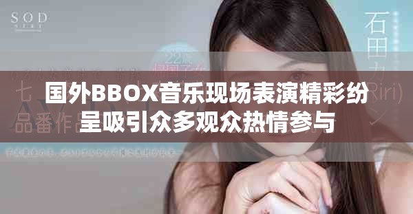 国外BBOX音乐现场表演精彩纷呈吸引众多观众热情参与