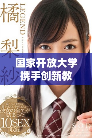 国家开放大学携手创新教育模式提升学习体验与成果