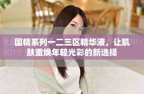 国精系列一二三区精华液，让肌肤重焕年轻光彩的新选择