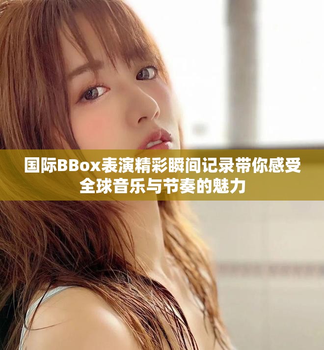 国际BBox表演精彩瞬间记录带你感受全球音乐与节奏的魅力