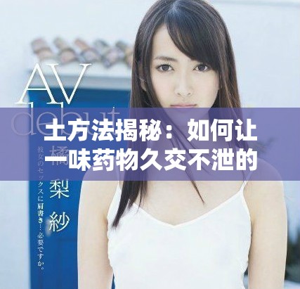 土方法揭秘：如何让一味药物久交不泄的有效技巧