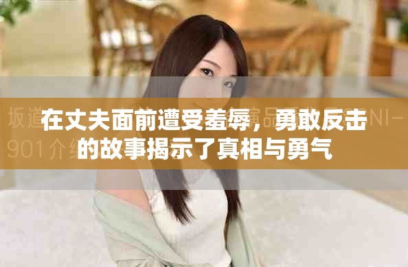 在丈夫面前遭受羞辱，勇敢反击的故事揭示了真相与勇气