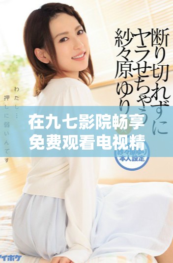 在九七影院畅享免费观看电视精彩内容的全新体验