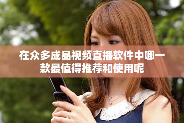 在众多成品视频直播软件中哪一款最值得推荐和使用呢