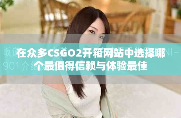 在众多CSGO2开箱网站中选择哪个最值得信赖与体验最佳
