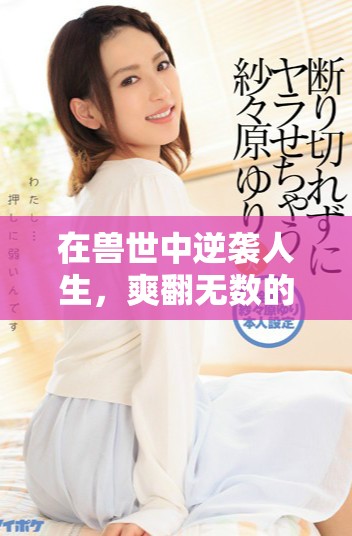 在兽世中逆袭人生，爽翻无数的奇幻冒险故事