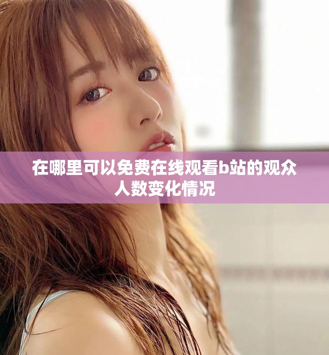 在哪里可以免费在线观看b站的观众人数变化情况