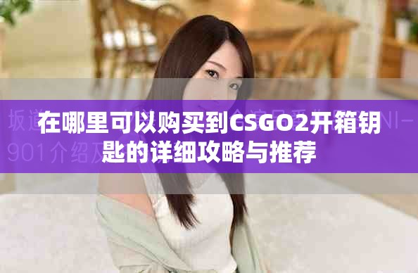 在哪里可以购买到CSGO2开箱钥匙的详细攻略与推荐