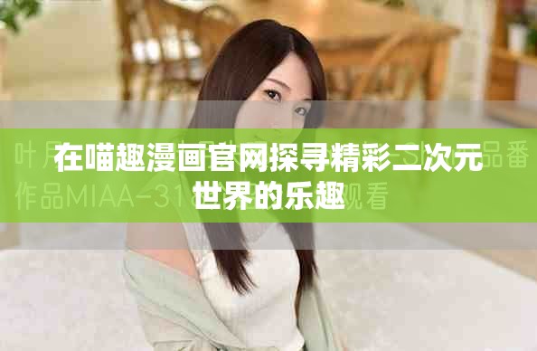 在喵趣漫画官网探寻精彩二次元世界的乐趣