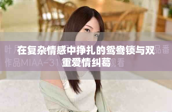在复杂情感中挣扎的鸳鸯锁与双重爱情纠葛