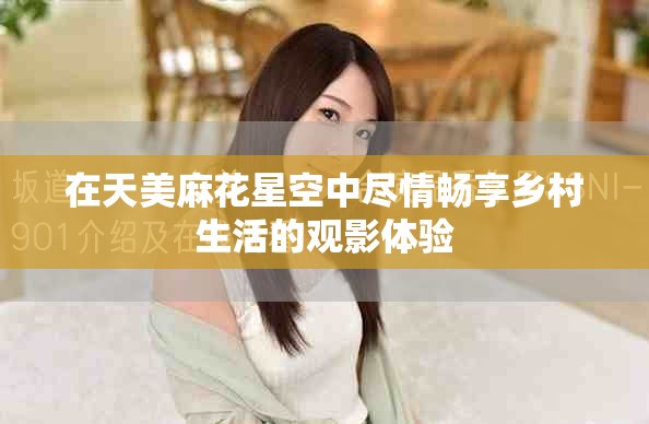 在天美麻花星空中尽情畅享乡村生活的观影体验