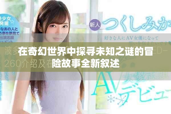 在奇幻世界中探寻未知之谜的冒险故事全新叙述